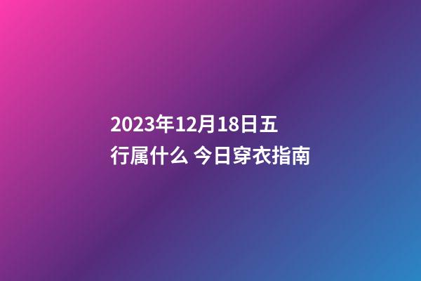 2023年12月18日五行属什么 今日穿衣指南
